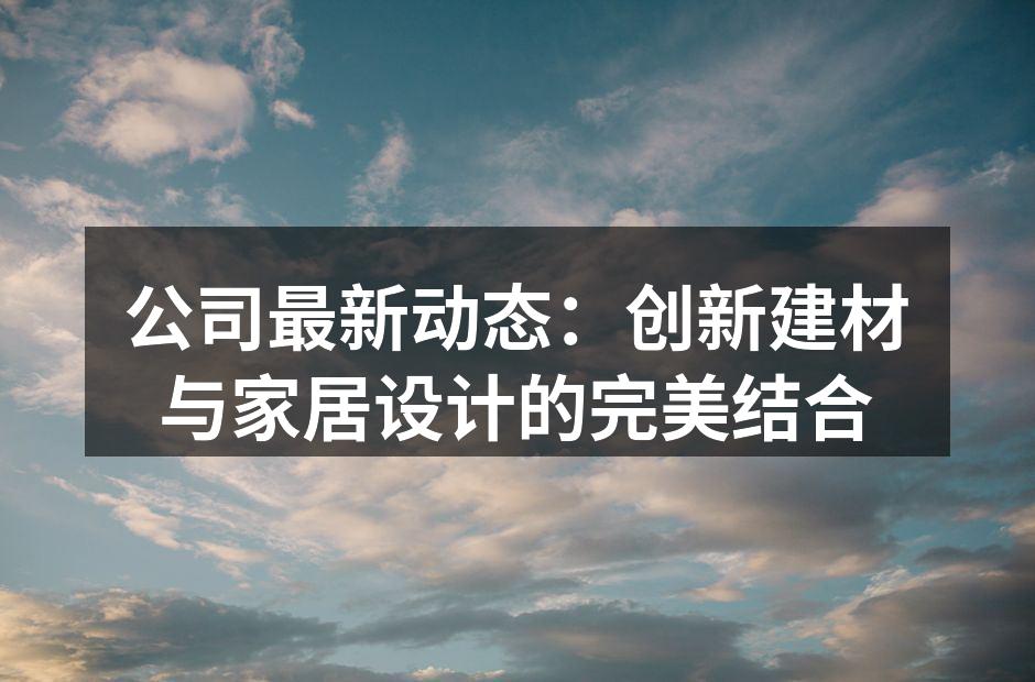 公司最新动态：创新建材与家居设计的完美结合